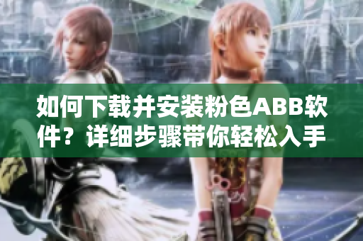如何下載并安裝粉色ABB軟件？詳細(xì)步驟帶你輕松入手