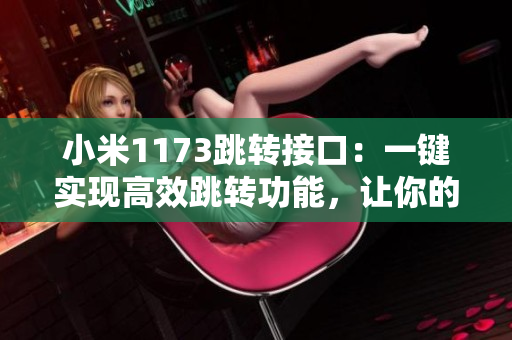 小米1173跳轉(zhuǎn)接口：一鍵實(shí)現(xiàn)高效跳轉(zhuǎn)功能，讓你的操作更便捷！