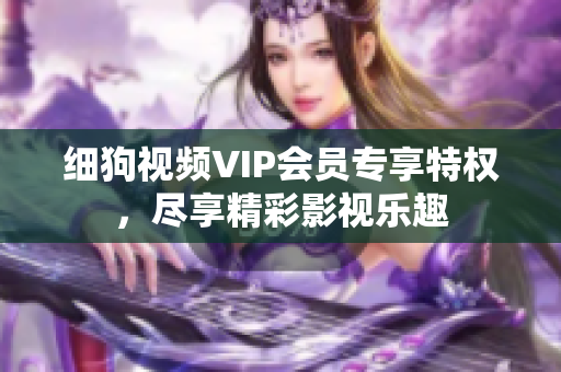 細(xì)狗視頻VIP會員專享特權(quán)，盡享精彩影視樂趣