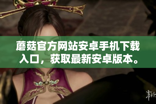 蘑菇官方網(wǎng)站安卓手機(jī)下載入口，獲取最新安卓版本。