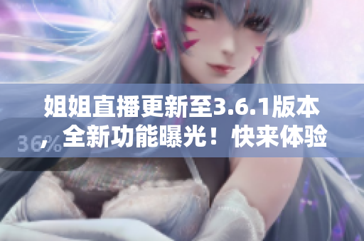 姐姐直播更新至3.6.1版本，全新功能曝光！快來(lái)體驗(yàn)一番！