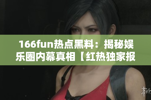 166fun熱點(diǎn)黑料：揭秘娛樂(lè)圈內(nèi)幕真相【紅熱獨(dú)家報(bào)道，不容錯(cuò)過(guò)】