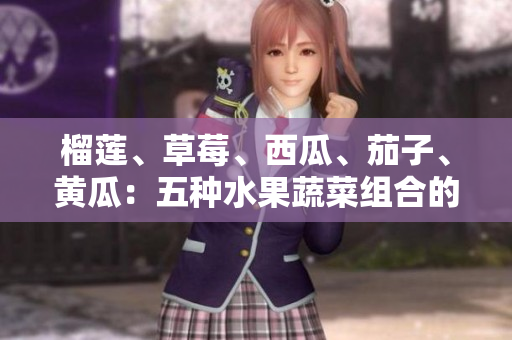 榴蓮、草莓、西瓜、茄子、黃瓜：五種水果蔬菜組合的不同味道和營養(yǎng)價值