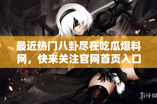 最近熱門八卦盡在吃瓜爆料網(wǎng)，快來關(guān)注官網(wǎng)首頁入口!
