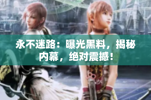 永不迷路：曝光黑料，揭秘內(nèi)幕，絕對震撼！