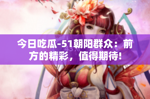 今日吃瓜-51朝陽群眾：前方的精彩，值得期待!