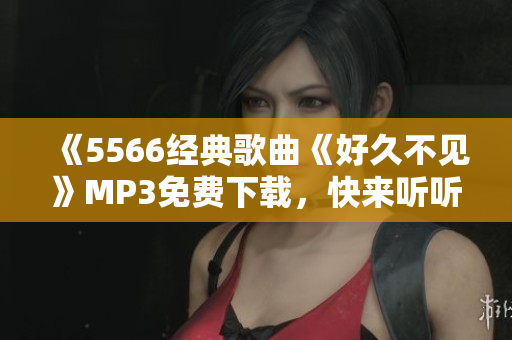 《5566經(jīng)典歌曲《好久不見》MP3免費下載，快來聽聽！ 
