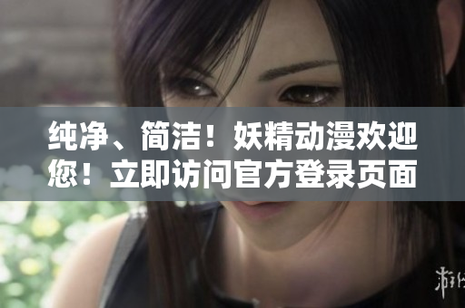 純凈、簡(jiǎn)潔！妖精動(dòng)漫歡迎您！立即訪問官方登錄頁面，暢享精彩內(nèi)容