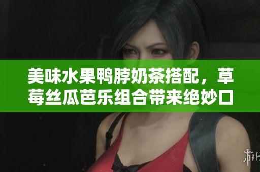 美味水果鴨脖奶茶搭配，草莓絲瓜芭樂組合帶來絕妙口感