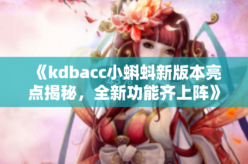 《kdbacc小蝌蚪新版本亮點(diǎn)揭秘，全新功能齊上陣》