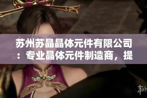蘇州蘇晶晶體元件有限公司：專業(yè)晶體元件制造商，提供高品質(zhì)產(chǎn)品與定制服務(wù)