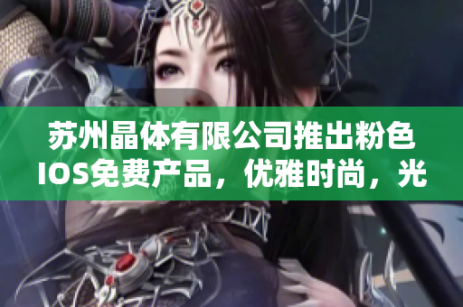 蘇州晶體有限公司推出粉色I(xiàn)OS免費(fèi)產(chǎn)品，優(yōu)雅時尚，光彩迷人，驚艷手機(jī)市場