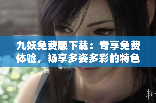 九妖免費(fèi)版下載：專享免費(fèi)體驗(yàn)，暢享多姿多彩的特色功能