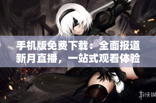 手機(jī)版免費(fèi)下載：全面報(bào)道新月直播，一站式觀看體驗(yàn)