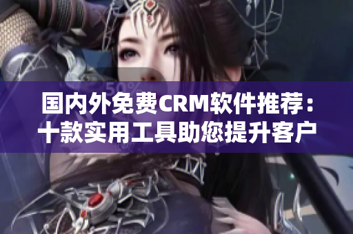 國(guó)內(nèi)外免費(fèi)CRM軟件推薦：十款實(shí)用工具助您提升客戶管理效率