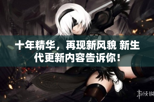 十年精華，再現(xiàn)新風(fēng)貌 新生代更新內(nèi)容告訴你！