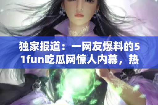 獨(dú)家報(bào)道：一網(wǎng)友爆料的51fun吃瓜網(wǎng)驚人內(nèi)幕，熱心群眾的行動(dòng)讓人感動(dòng)并震驚