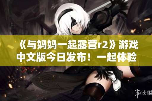 《與媽媽一起露營r2》游戲中文版今日發(fā)布！一起體驗(yàn)家庭露營樂趣