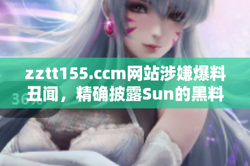 zztt155.ccm網(wǎng)站涉嫌爆料丑聞，精確披露Sun的黑料