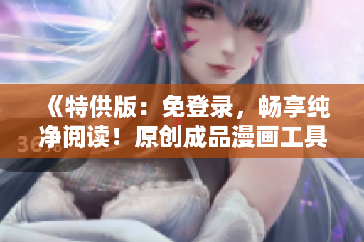 《特供版：免登錄，暢享純凈閱讀！原創(chuàng)成品漫畫(huà)工具全新升級(jí)》