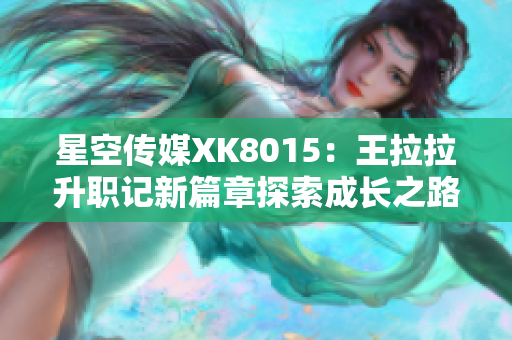 星空傳媒XK8015：王拉拉升職記新篇章探索成長(zhǎng)之路