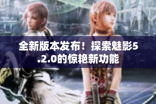 全新版本發(fā)布！探索魅影5.2.0的驚艷新功能