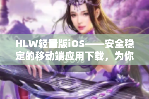 HLW輕量版iOS——安全穩(wěn)定的移動(dòng)端應(yīng)用下載，為你的iOS設(shè)備增添更多功能