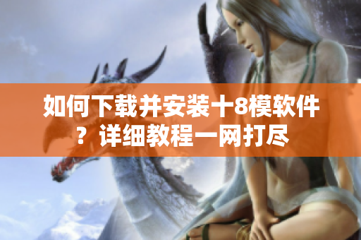 如何下載并安裝十8模軟件？詳細(xì)教程一網(wǎng)打盡