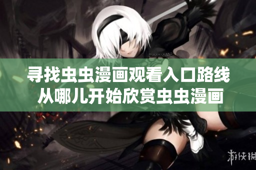 尋找蟲蟲漫畫觀看入口路線 從哪兒開始欣賞蟲蟲漫畫？