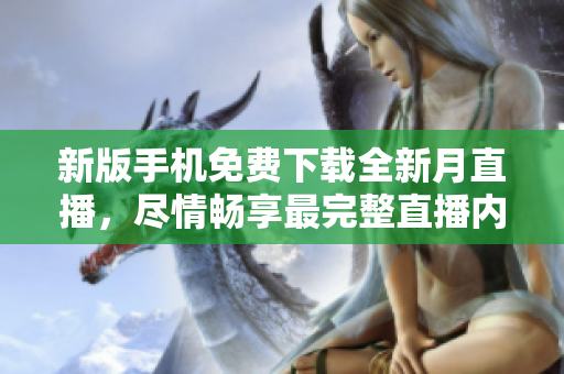 新版手機免費下載全新月直播，盡情暢享最完整直播內(nèi)容