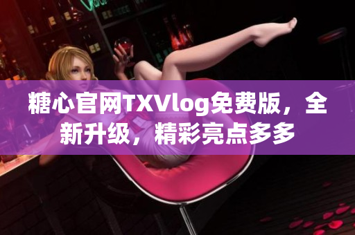 糖心官網(wǎng)TXVlog免費(fèi)版，全新升級(jí)，精彩亮點(diǎn)多多