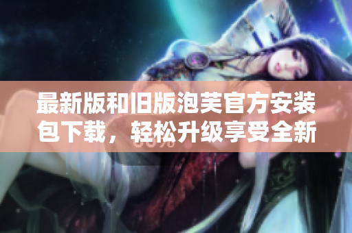 最新版和舊版泡芙官方安裝包下載，輕松升級享受全新功能