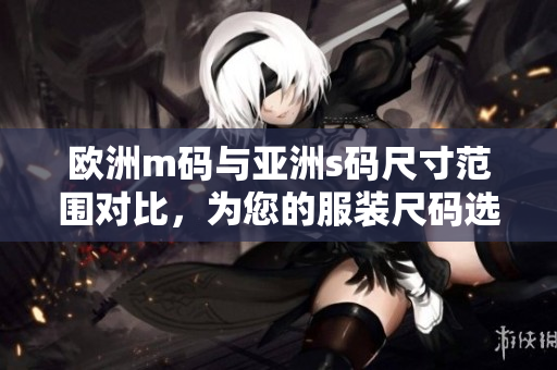 歐洲m碼與亞洲s碼尺寸范圍對(duì)比，為您的服裝尺碼選擇提供參考