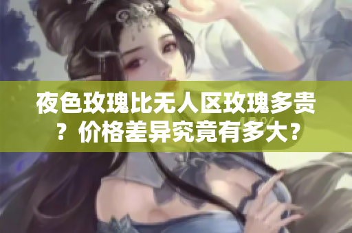 夜色玫瑰比無(wú)人區(qū)玫瑰多貴？?jī)r(jià)格差異究竟有多大？