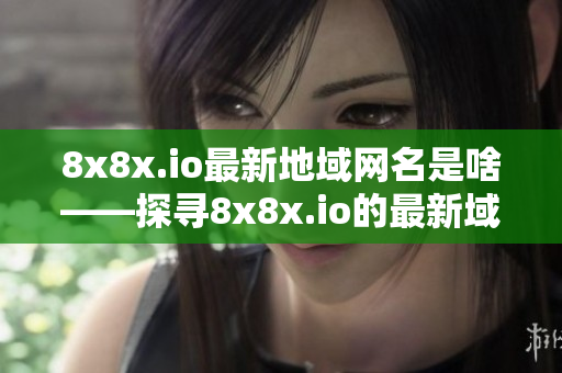 8x8x.io最新地域網名是啥——探尋8x8x.io的最新域名變化