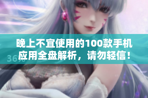 晚上不宜使用的100款手機(jī)應(yīng)用全盤解析，請(qǐng)勿輕信！