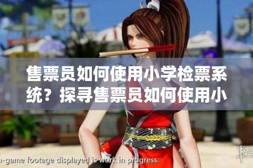 售票員如何使用小學(xué)檢票系統(tǒng)？探尋售票員如何使用小學(xué)檢票系統(tǒng)的秘密