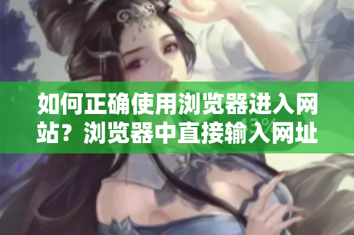 如何正確使用瀏覽器進(jìn)入網(wǎng)站？瀏覽器中直接輸入網(wǎng)址的常見錯誤和解決方法