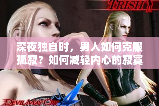 深夜獨(dú)自時，男人如何克服孤寂？如何減輕內(nèi)心的寂寞？探尋男性獨(dú)處時的內(nèi)心困擾 