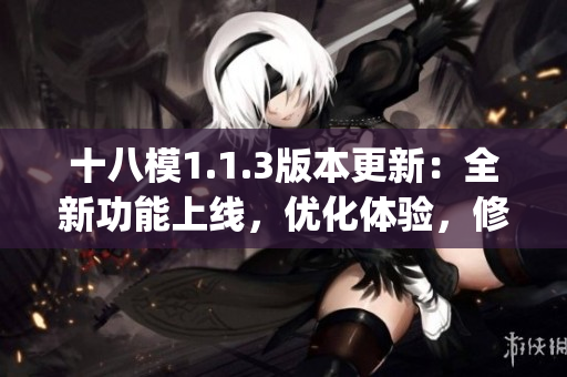 十八模1.1.3版本更新：全新功能上線，優(yōu)化體驗(yàn)，修復(fù)bug