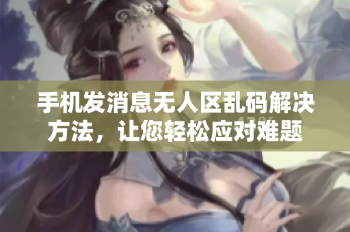 手機(jī)發(fā)消息無人區(qū)亂碼解決方法，讓您輕松應(yīng)對(duì)難題