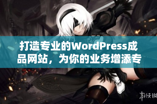 打造專業(yè)的WordPress成品網(wǎng)站，為你的業(yè)務(wù)增添專業(yè)形象