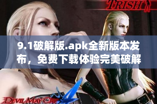 9.1破解版.apk全新版本發(fā)布，免費(fèi)下載體驗(yàn)完美破解功能