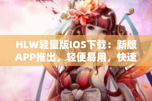 HLW輕量版IOS下載：新版APP推出，輕便易用，快速下載省電省流量