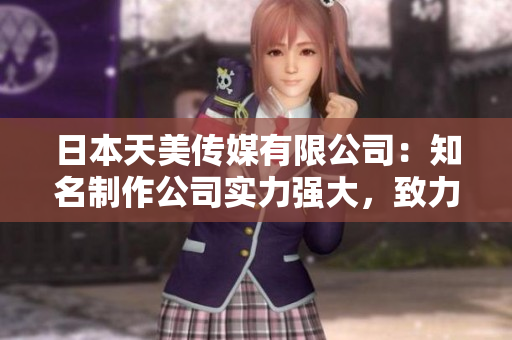 日本天美傳媒有限公司：知名制作公司實(shí)力強(qiáng)大，致力打造優(yōu)質(zhì)娛樂內(nèi)容