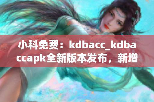 小科免費(fèi)：kdbacc_kdbaccapk全新版本發(fā)布，新增功能強(qiáng)大