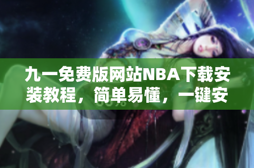 九一免費(fèi)版網(wǎng)站NBA下載安裝教程，簡(jiǎn)單易懂，一鍵安裝完成
