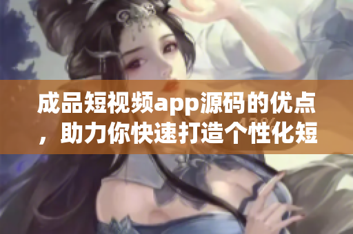 成品短視頻app源碼的優(yōu)點(diǎn)，助力你快速打造個(gè)性化短視頻平臺(tái)