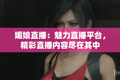 媚娘直播：魅力直播平臺(tái)，精彩直播內(nèi)容盡在其中