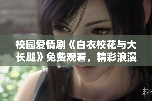 校園愛(ài)情劇《白衣?；ㄅc大長(zhǎng)腿》免費(fèi)觀看，精彩浪漫劇情完整解讀